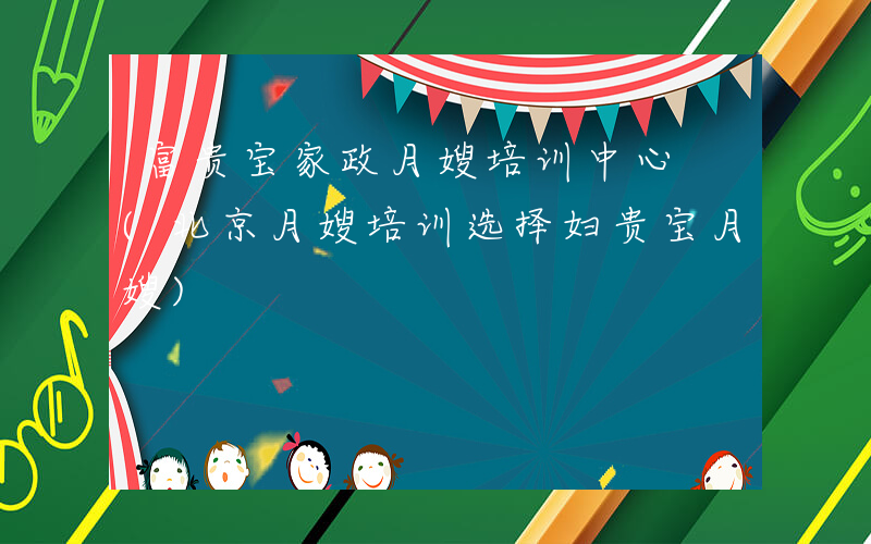 富贵宝家政月嫂培训中心 (北京月嫂培训选择妇贵宝月嫂)
